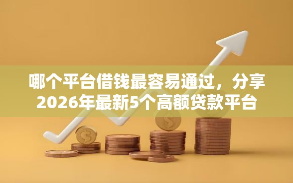 哪个平台借钱最容易通过，分享2026年最新5个高额贷款平台