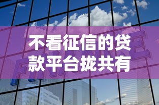 不看征信的贷款平台拢共有哪些选择？9个最新能下来钱的平台详解