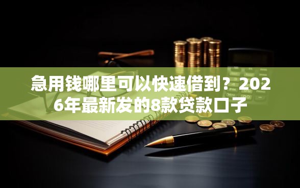 急用钱哪里可以快速借到？2026年最新发的8款贷款口子
