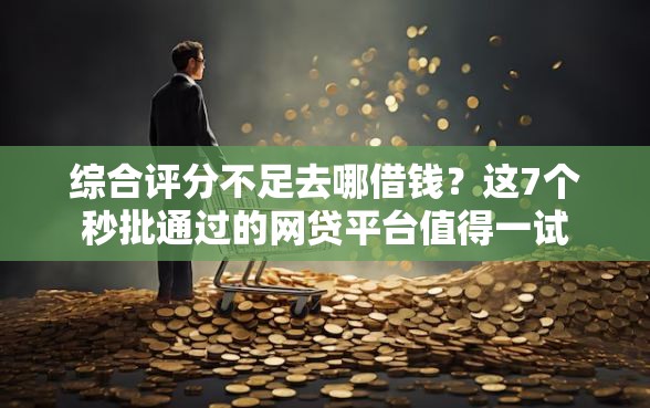 综合评分不足去哪借钱？这7个秒批通过的网贷平台值得一试