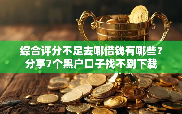 综合评分不足去哪借钱有哪些？分享7个黑户口子找不到下载