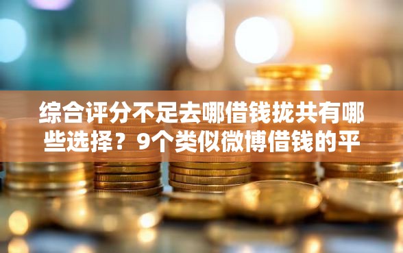 综合评分不足去哪借钱拢共有哪些选择？9个类似微博借钱的平台详解