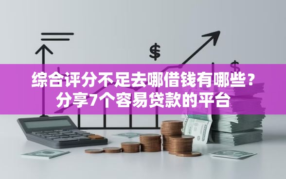 综合评分不足去哪借钱有哪些？分享7个容易贷款的平台