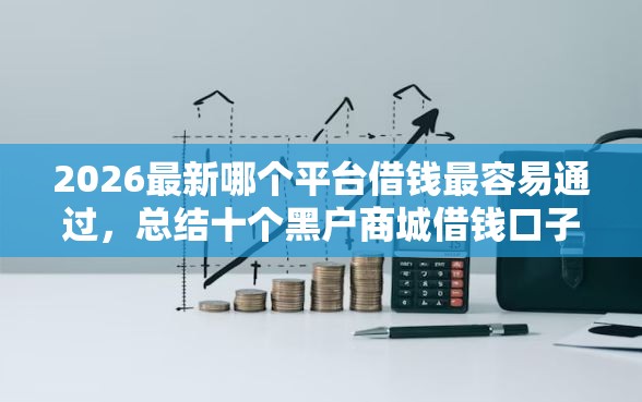 2026最新哪个平台借钱最容易通过，总结十个黑户商城借钱口子！