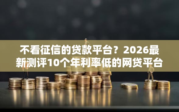 不看征信的贷款平台？2026最新测评10个年利率低的网贷平台
