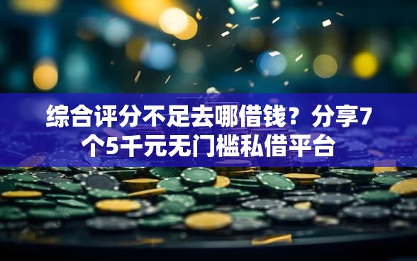 综合评分不足去哪借钱？分享7个5千元无门槛私借平台