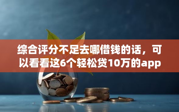 综合评分不足去哪借钱的话，可以看看这6个轻松贷10万的app