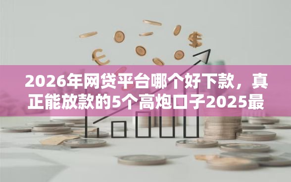 2026年网贷平台哪个好下款，真正能放款的5个高炮口子2025最新下款推荐