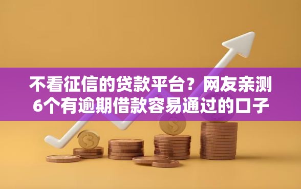 不看征信的贷款平台？网友亲测6个有逾期借款容易通过的口子盘点