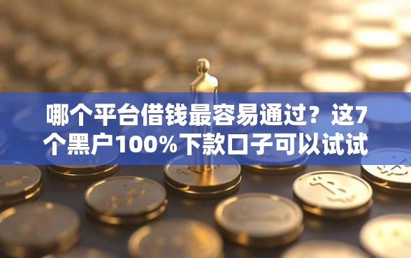 哪个平台借钱最容易通过？这7个黑户100%下款口子可以试试