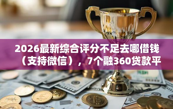 2026最新综合评分不足去哪借钱（支持微信），7个融360贷款平台无私分享