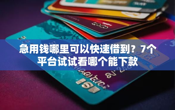 急用钱哪里可以快速借到？7个平台试试看哪个能下款