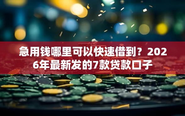 急用钱哪里可以快速借到？2026年最新发的7款贷款口子