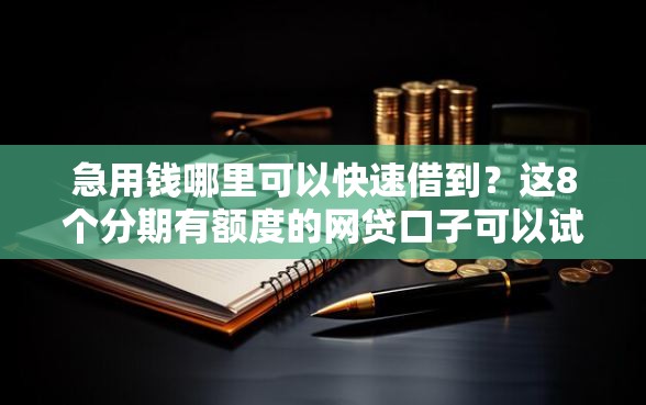 急用钱哪里可以快速借到？这8个分期有额度的网贷口子可以试试