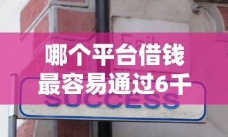 哪个平台借钱最容易通过6千元无门槛本月借款平台力荐！分享小额网贷口子6千元无门槛借款