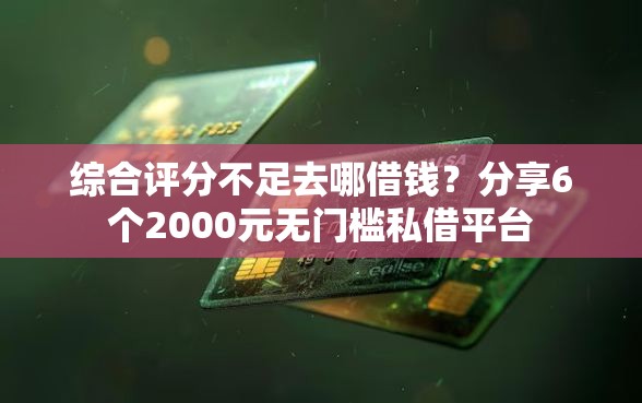综合评分不足去哪借钱？分享6个2000元无门槛私借平台