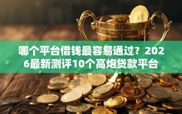 哪个平台借钱最容易通过？2026最新测评10个高炮贷款平台