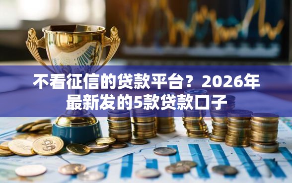 不看征信的贷款平台？2026年最新发的5款贷款口子