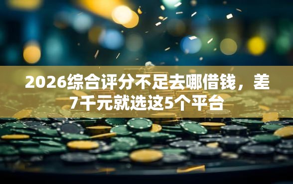 2026综合评分不足去哪借钱，差7千元就选这5个平台