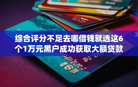 综合评分不足去哪借钱就选这6个1万元黑户成功获取大额贷款的app