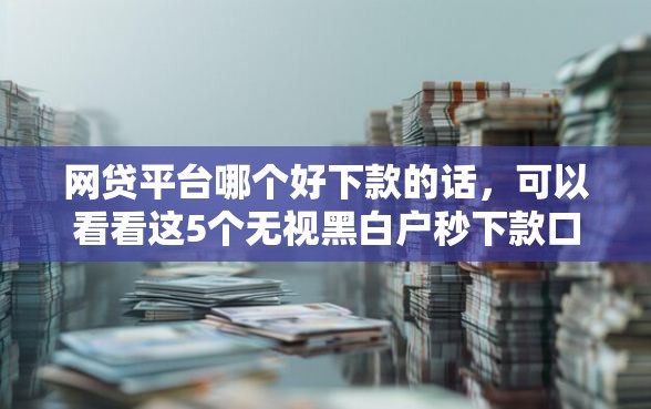 网贷平台哪个好下款的话，可以看看这5个无视黑白户秒下款口子软件