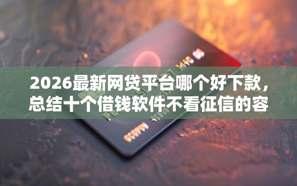 2026最新网贷平台哪个好下款，总结十个借钱软件不看征信的容易下款的！