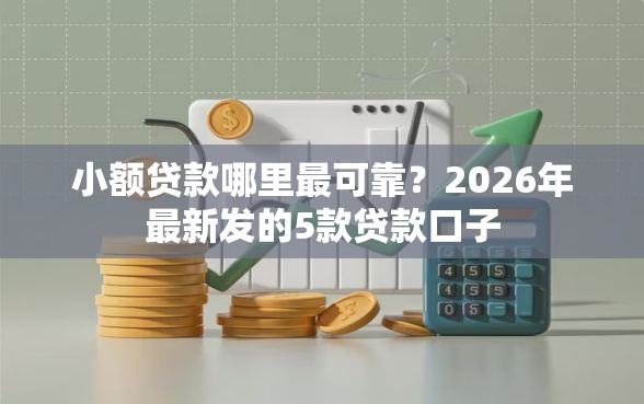 小额贷款哪里最可靠？2026年最新发的5款贷款口子