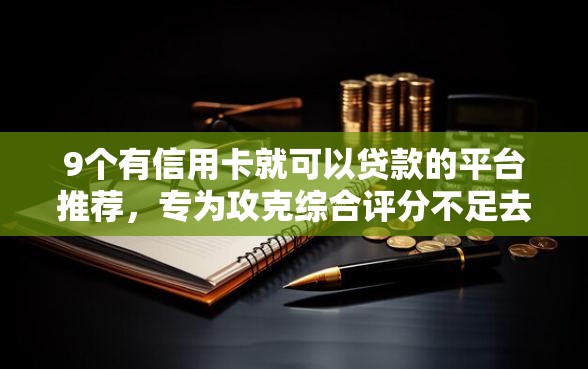 9个有信用卡就可以贷款的平台推荐，专为攻克综合评分不足去哪借钱难题