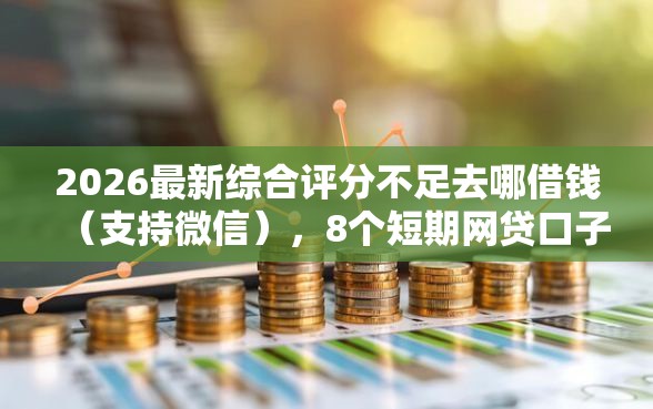 2026最新综合评分不足去哪借钱（支持微信），8个短期网贷口子无私分享