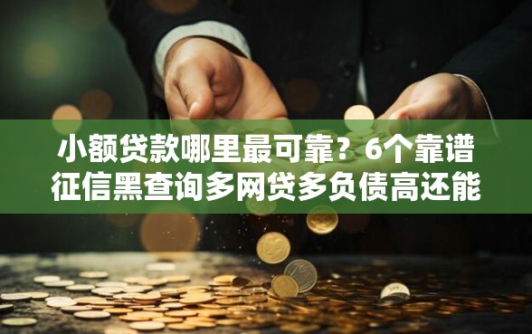 小额贷款哪里最可靠？6个靠谱征信黑查询多网贷多负债高还能百分百下款平台推荐