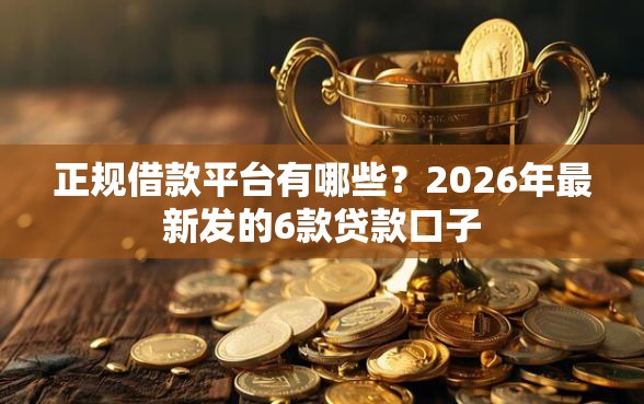 正规借款平台有哪些？2026年最新发的6款贷款口子
