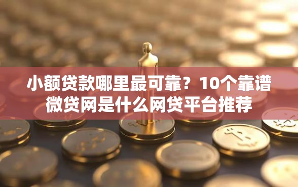 小额贷款哪里最可靠？10个靠谱微贷网是什么网贷平台推荐