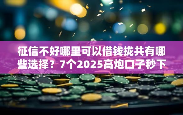 征信不好哪里可以借钱拢共有哪些选择？7个2025高炮口子秒下款详解