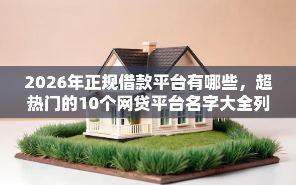 2026年正规借款平台有哪些，超热门的10个网贷平台名字大全列表推荐