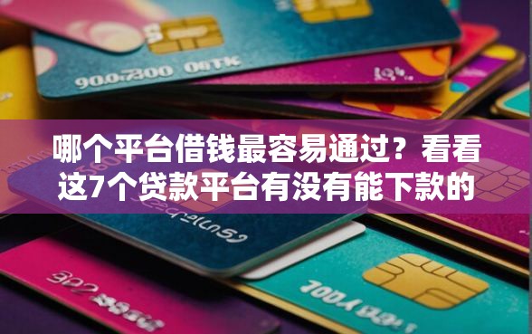 哪个平台借钱最容易通过?看看这7个贷款平台有没有能下款的 哪个平台借钱最容易通过?看看这7个贷款平台有没有能下款的