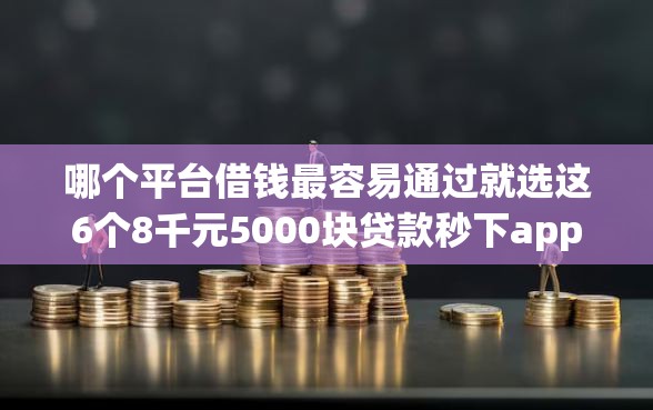 哪个平台借钱最容易通过就选这6个8千元5000块贷款秒下app 哪个平台借钱最容易通过就选这6个8千元5000块贷款秒下app