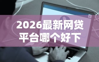 2026最新网贷平台哪个好下款（支持微信），8个容易借贷的网贷平台无私分享