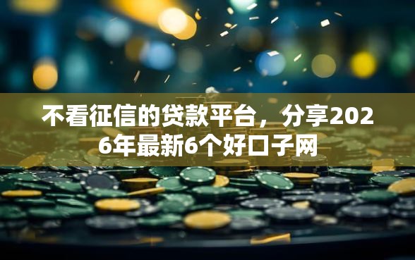 不看征信的贷款平台,分享2026年最新6个好口子网 不看征信的贷款平台,分享2026年最新6个好口子网