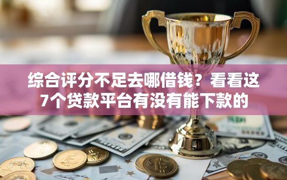 综合评分不足去哪借钱？看看这7个贷款平台有没有能下款的