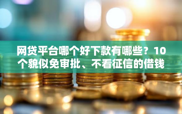 网贷平台哪个好下款有哪些?10个貌似免审批、不看征信的借钱软件合集 网贷平台哪个好下款有哪些?10个貌似免审批、不看征信的借钱软件合集