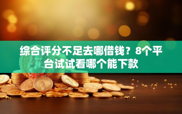 综合评分不足去哪借钱?8个平台试试看哪个能下款 综合评分不足去哪借钱?8个平台试试看哪个能下款