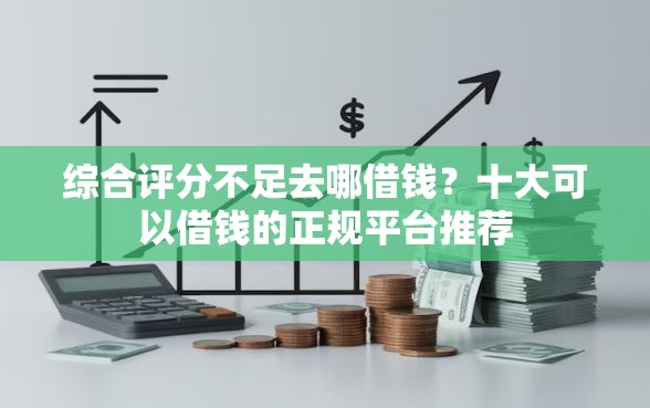 综合评分不足去哪借钱?十大可以借钱的正规平台推荐 综合评分不足去哪借钱?十大可以借钱的正规平台推荐