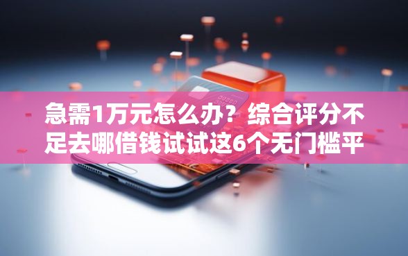 急需1万元怎么办?综合评分不足去哪借钱试试这6个无门槛平台 急需1万元怎么办?综合评分不足去哪借钱试试这6个无门槛平台