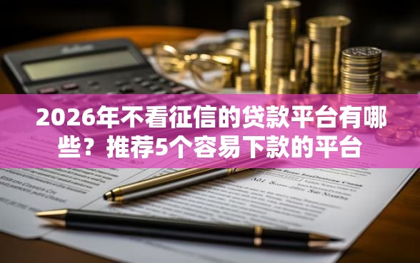 2026年不看征信的贷款平台有哪些?推荐5个容易下款的平台 2026年不看征信的贷款平台有哪些?推荐5个容易下款的平台