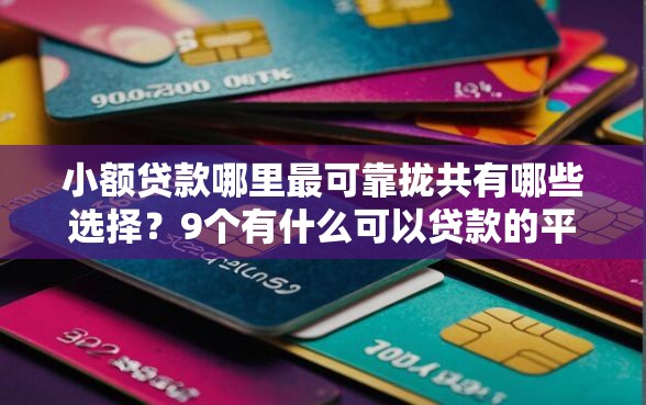 小额贷款哪里最可靠拢共有哪些选择？9个有什么可以贷款的平台详解