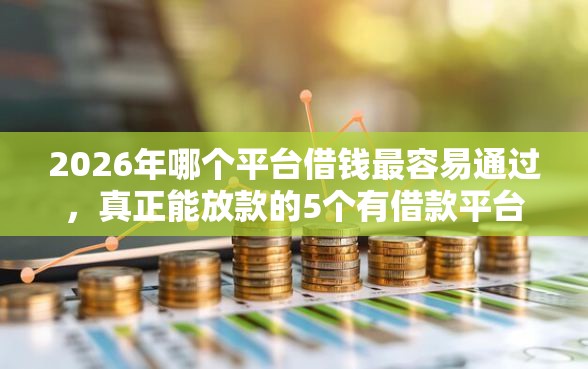 2026年哪个平台借钱最容易通过，真正能放款的5个有借款平台可以贷款推荐