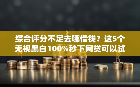 综合评分不足去哪借钱？这5个无视黑白100%秒下网贷可以试试