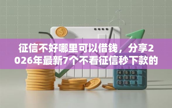 征信不好哪里可以借钱，分享2026年最新7个不看征信秒下款的平台