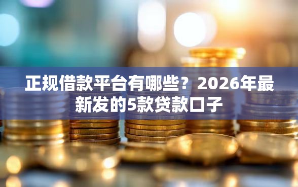 正规借款平台有哪些？2026年最新发的5款贷款口子