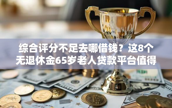 综合评分不足去哪借钱？这8个无退休金65岁老人贷款平台值得一试